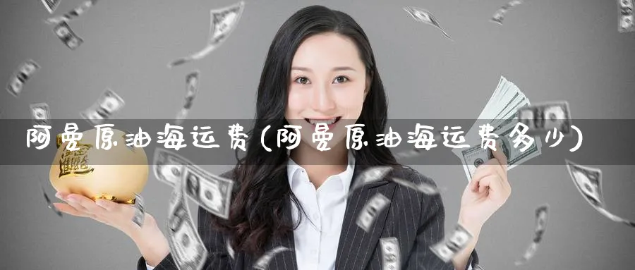阿曼原油海运费(阿曼原油海运费多少)_https://www.nyyysy.com_期货行情_第1张