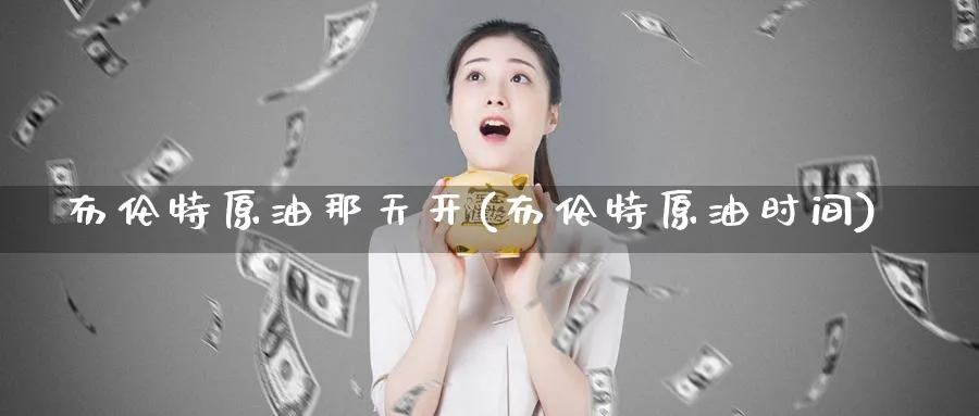 布伦特原油那天开(布伦特原油时间)_https://www.nyyysy.com_期货平台_第1张