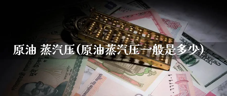 原油 蒸汽压(原油蒸汽压一般是多少)_https://www.nyyysy.com_期货喊单_第1张