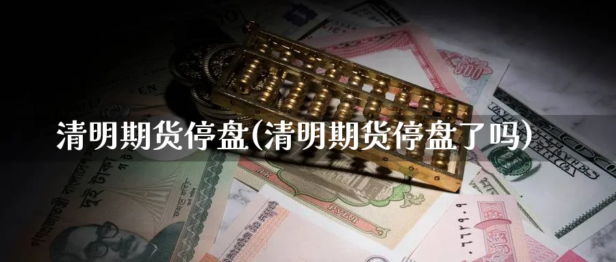 清明期货停盘(清明期货停盘了吗)_https://www.nyyysy.com_期货行情_第1张