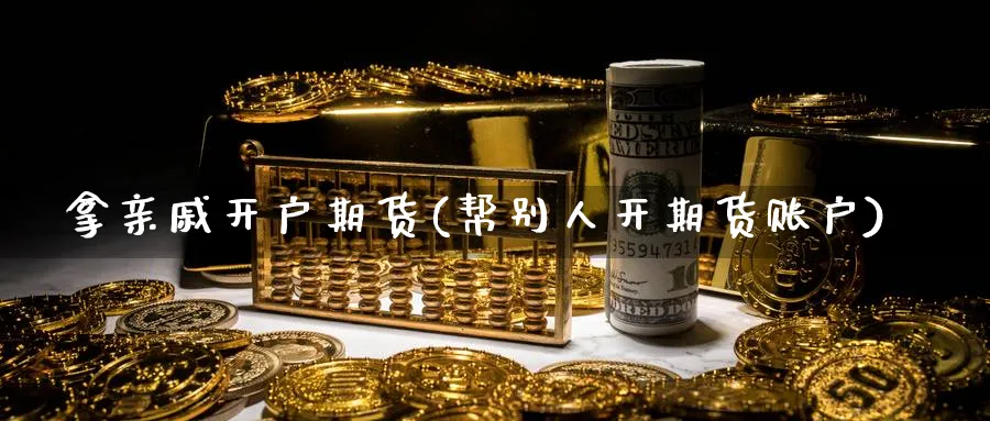 拿亲戚开户期货(帮别人开期货账户)_https://www.nyyysy.com_期货平台_第1张