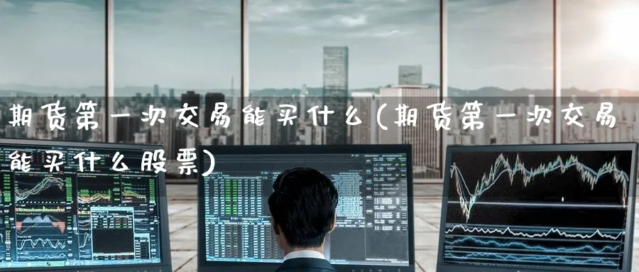 期货第一次交易能买什么(期货第一次交易能买什么股票)_期货行情_第1张_南严期货 期货第一次交易能买什么(期货第一次交易能买什么股票)_https://www.nyyysy.com_期货行情_第1张