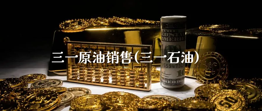 三一原油销售(三一石油)_https://www.nyyysy.com_期货喊单_第1张