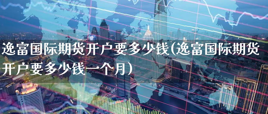 逸富国际期货开户要多少钱(逸富国际期货开户要多少钱一个月)_https://www.nyyysy.com_期货行情_第1张