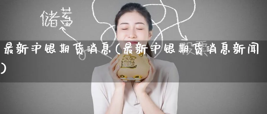 最新沪银期货消息(最新沪银期货消息新闻)_https://www.nyyysy.com_期货分析_第1张