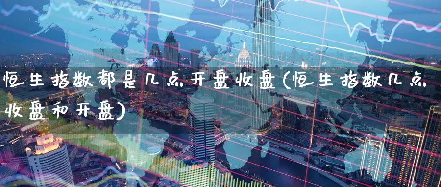 恒生指数都是几点开盘收盘(恒生指数几点收盘和开盘)_https://www.nyyysy.com_期货喊单_第1张