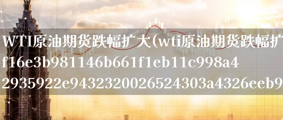 WTI原油期货跌幅扩大(wti原油期货跌幅扩大至8%)_https://www.nyyysy.com_期货行情_第1张