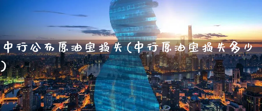 中行公布原油宝损失(中行原油宝损失多少)_https://www.nyyysy.com_期货直播_第1张