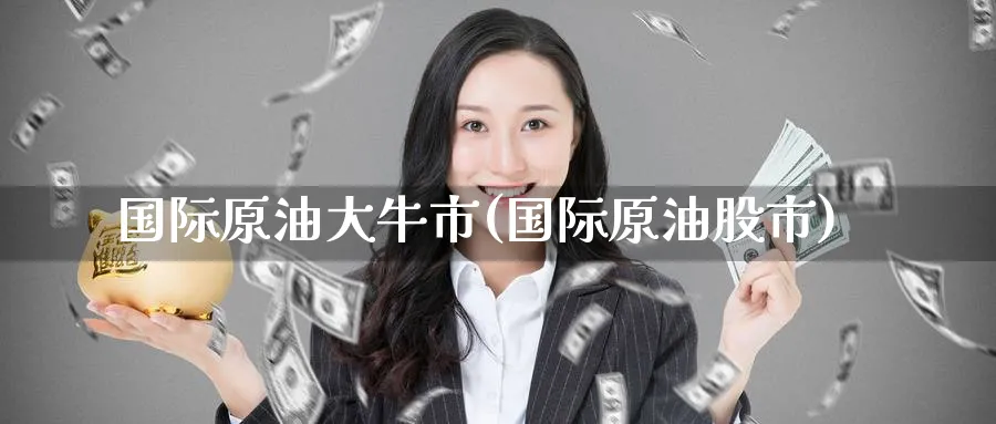 国际原油大牛市(国际原油股市)_期货直播_第1张_南严期货 国际原油大牛市(国际原油股市)_https://www.nyyysy.com_期货直播_第1张
