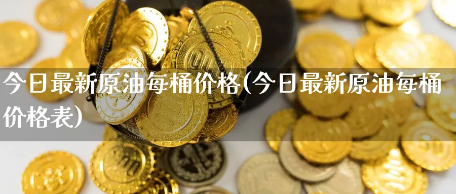 今日最新原油每桶价格(今日最新原油每桶价格表)_https://www.nyyysy.com_期货直播_第1张