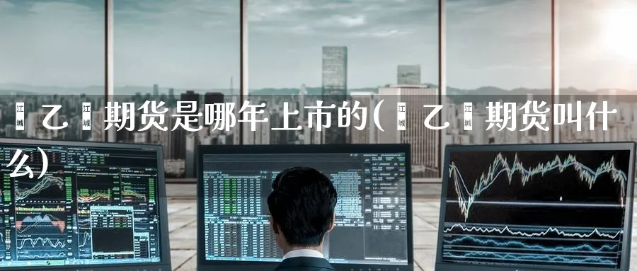 苯乙烯期货是哪年上市的(苯乙烯期货叫什么)_期货喊单_第1张_南严期货 苯乙烯期货是哪年上市的(苯乙烯期货叫什么)_https://www.nyyysy.com_期货喊单_第1张