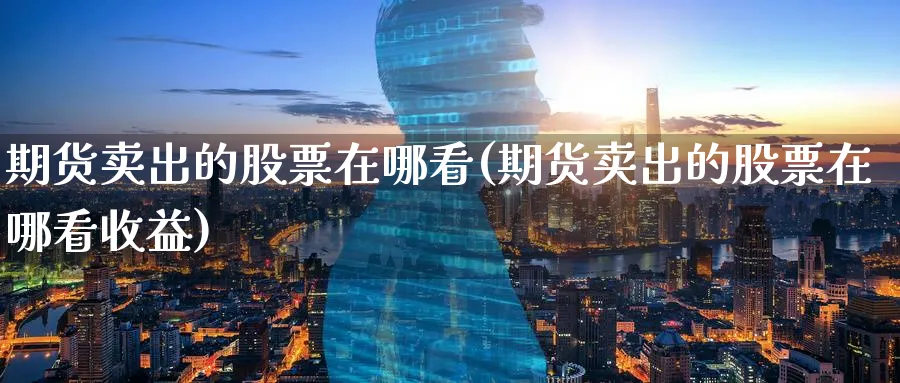期货卖出的股票在哪看(期货卖出的股票在哪看收益)_https://www.nyyysy.com_期货分析_第1张