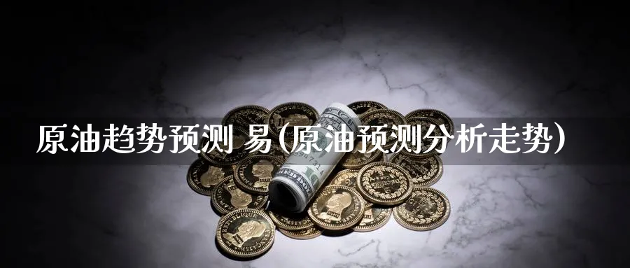 原油趋势预测 易(原油预测分析走势)_https://www.nyyysy.com_期货喊单_第1张