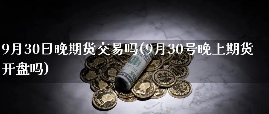 9月30日晚期货交易吗(9月30号晚上期货开盘吗)_https://www.nyyysy.com_期货分析_第1张