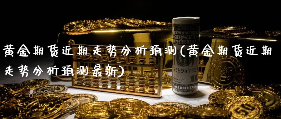 黄金期货近期走势分析预测(黄金期货近期走势分析预测最新)_https://www.nyyysy.com_期货直播_第1张