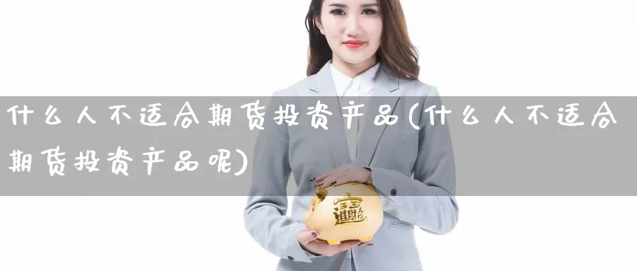 什么人不适合期货投资产品(什么人不适合期货投资产品呢)_https://www.nyyysy.com_期货分析_第1张
