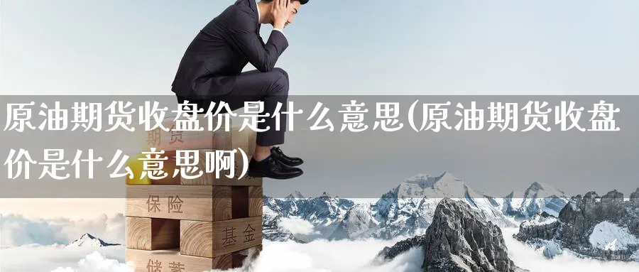 原油期货收盘价是什么意思(原油期货收盘价是什么意思啊)_https://www.nyyysy.com_期货直播_第1张