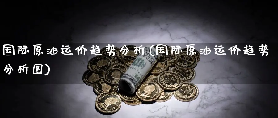 国际原油运价趋势分析(国际原油运价趋势分析图)_https://www.nyyysy.com_期货平台_第1张