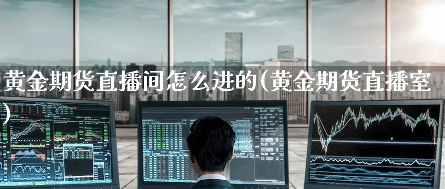 黄金期货直播间怎么进的(黄金期货直播室)_https://www.nyyysy.com_期货分析_第1张