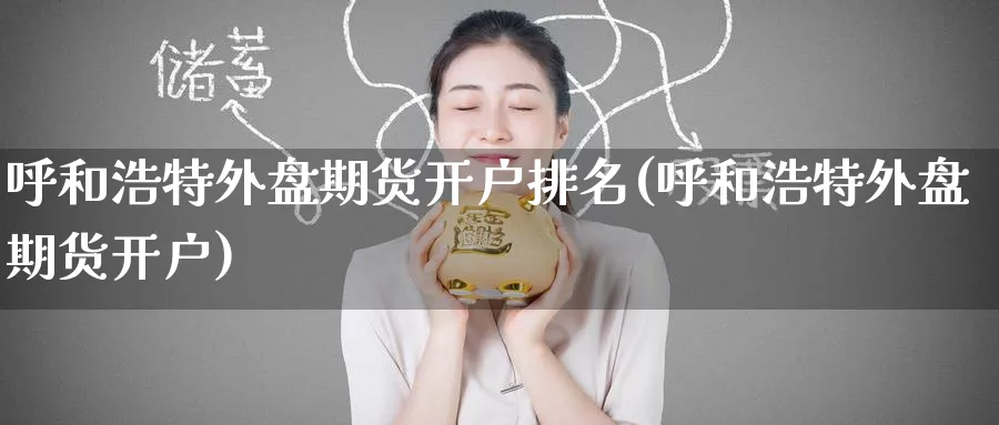 呼和浩特外盘期货开户排名(呼和浩特外盘期货开户)_期货分析_第1张_南严期货 呼和浩特外盘期货开户排名(呼和浩特外盘期货开户)_https://www.nyyysy.com_期货分析_第1张