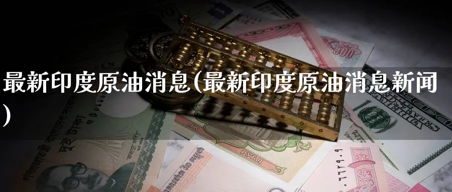 最新印度原油消息(最新印度原油消息新闻)_https://www.nyyysy.com_期货平台_第1张