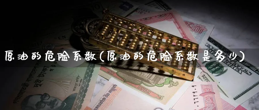 原油的危险系数(原油的危险系数是多少)_https://www.nyyysy.com_期货平台_第1张