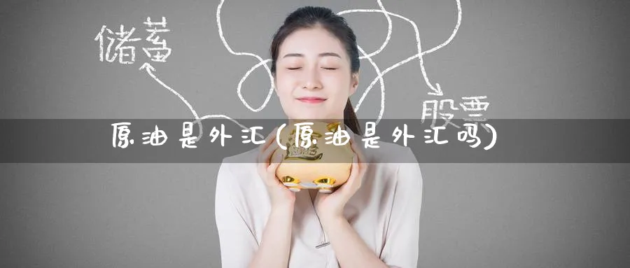原油是外汇(原油是外汇吗)_https://www.nyyysy.com_期货行情_第1张