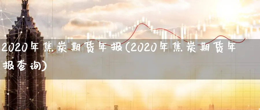 2020年焦炭期货年报(2020年焦炭期货年报查询)_https://www.nyyysy.com_期货分析_第1张