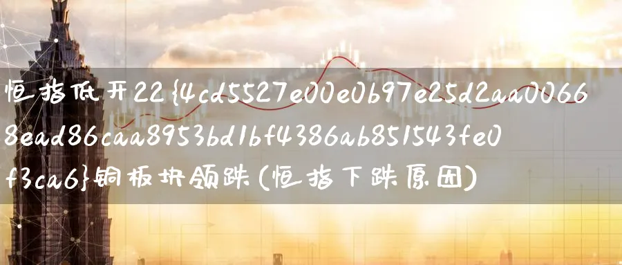 恒指低开22%铜板块领跌(恒指下跌原因)_https://www.nyyysy.com_期货市场_第1张
