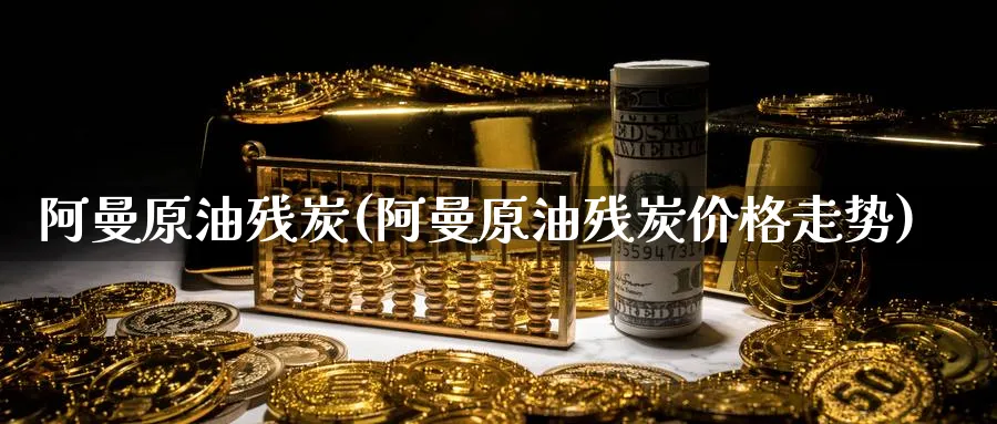 阿曼原油残炭(阿曼原油残炭价格走势)_期货行情_第1张_南严期货 阿曼原油残炭(阿曼原油残炭价格走势)_https://www.nyyysy.com_期货行情_第1张