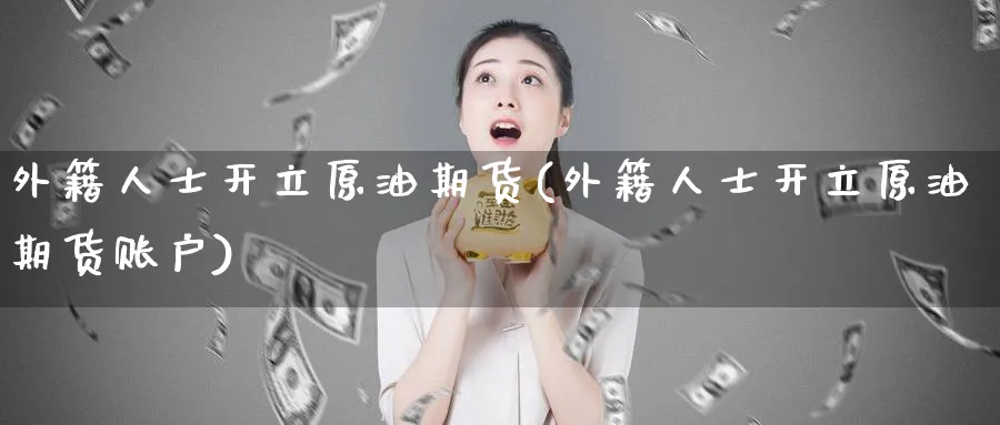 外籍人士开立原油期货(外籍人士开立原油期货账户)_期货平台_第1张_南严期货 外籍人士开立原油期货(外籍人士开立原油期货账户)_https://www.nyyysy.com_期货平台_第1张