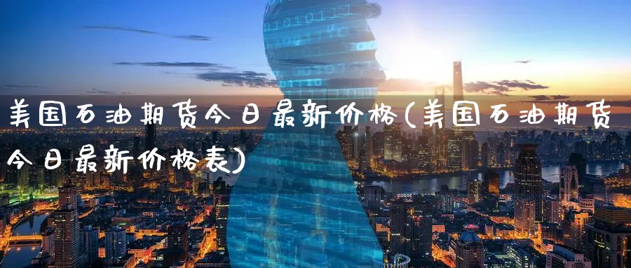 美国石油期货今日最新价格(美国石油期货今日最新价格表)_https://www.nyyysy.com_期货市场_第1张