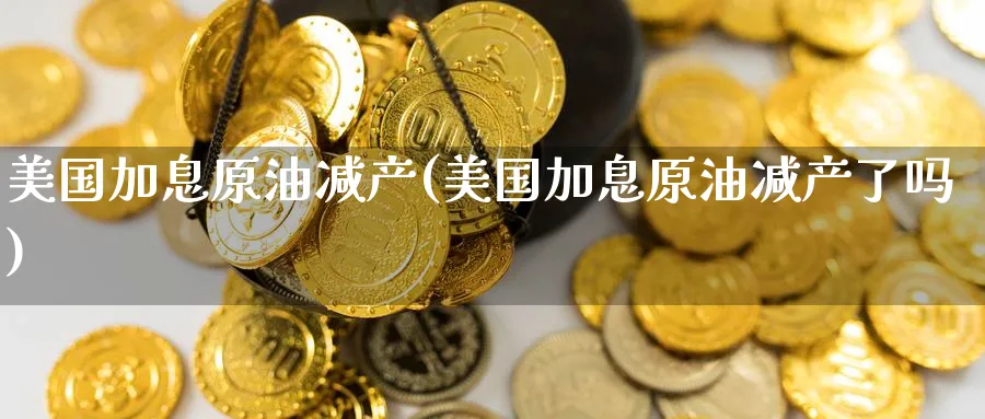 美国加息原油减产(美国加息原油减产了吗)_https://www.nyyysy.com_期货平台_第1张