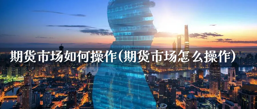 期货市场如何操作(期货市场怎么操作)_期货平台_第1张_南严期货 期货市场如何操作(期货市场怎么操作)_https://www.nyyysy.com_期货平台_第1张