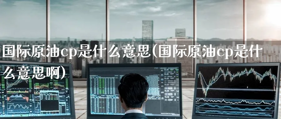国际原油cp是什么意思(国际原油cp是什么意思啊)_https://www.nyyysy.com_期货市场_第1张