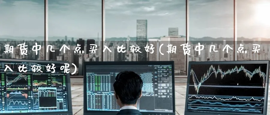 期货中几个点买入比较好(期货中几个点买入比较好呢)_https://www.nyyysy.com_期货行情_第1张