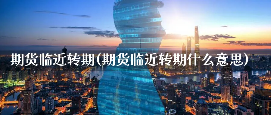 期货临近转期(期货临近转期什么意思)_https://www.nyyysy.com_期货喊单_第1张