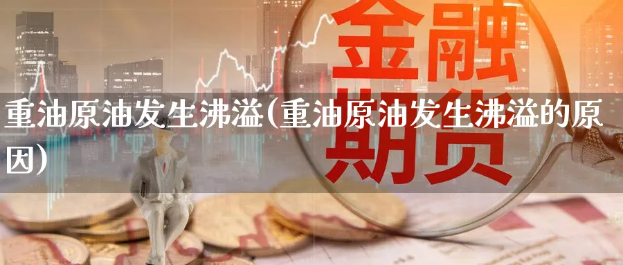 重油原油发生沸溢(重油原油发生沸溢的原因)_https://www.nyyysy.com_期货市场_第1张
