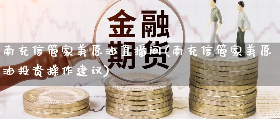 南充信管家美原油直播间(南充信管家美原油投资操作建议)_期货平台_第1张_南严期货 南充信管家美原油直播间(南充信管家美原油投资操作建议)_https://www.nyyysy.com_期货平台_第1张