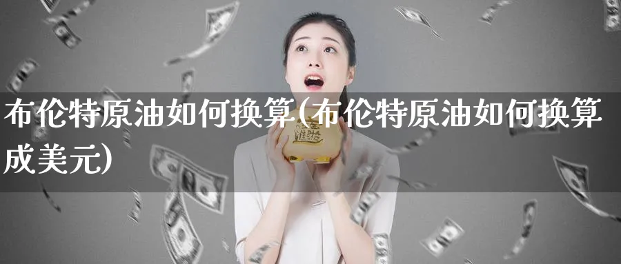 布伦特原油如何换算(布伦特原油如何换算成美元)_https://www.nyyysy.com_期货喊单_第1张