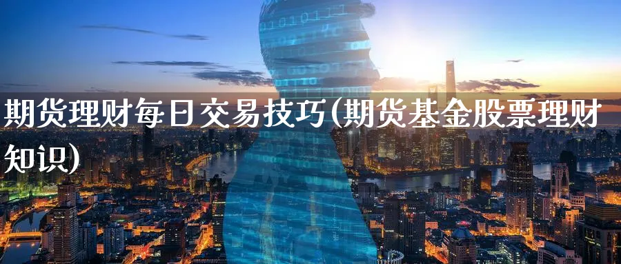 期货理财每日交易技巧(期货基金股票理财知识)_https://www.nyyysy.com_期货行情_第1张