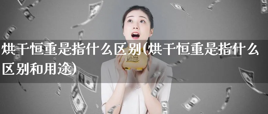 烘干恒重是指什么区别(烘干恒重是指什么区别和用途)_https://www.nyyysy.com_期货喊单_第1张