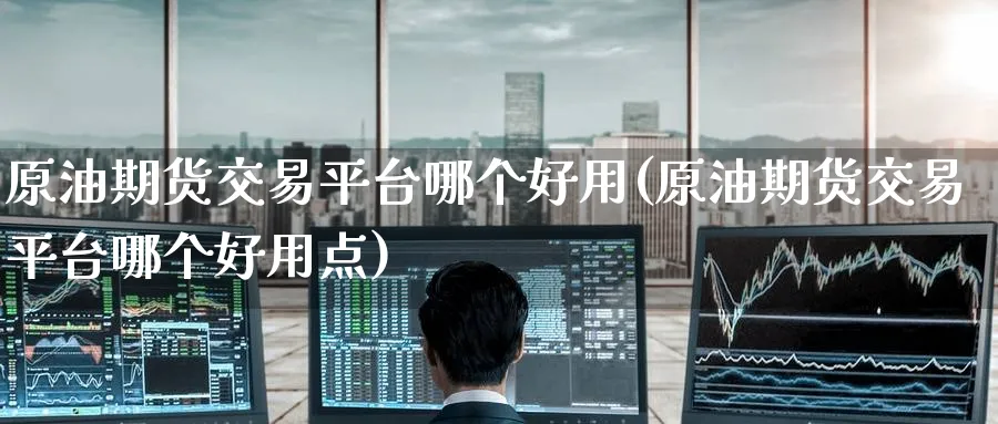 原油期货交易平台哪个好用(原油期货交易平台哪个好用点)_https://www.nyyysy.com_期货市场_第1张