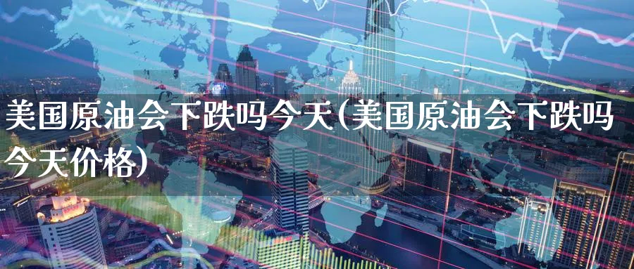 美国原油会下跌吗今天(美国原油会下跌吗今天价格)_https://www.nyyysy.com_期货市场_第1张