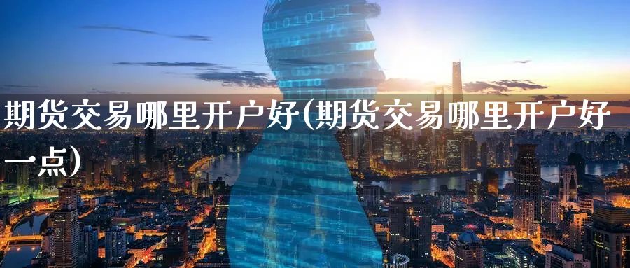 期货交易哪里开户好(期货交易哪里开户好一点)_https://www.nyyysy.com_期货直播_第1张
