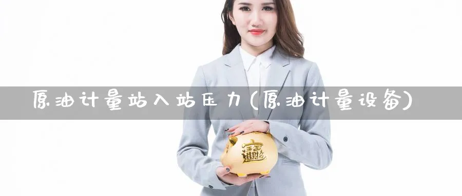 原油计量站入站压力(原油计量设备)_https://www.nyyysy.com_期货行情_第1张