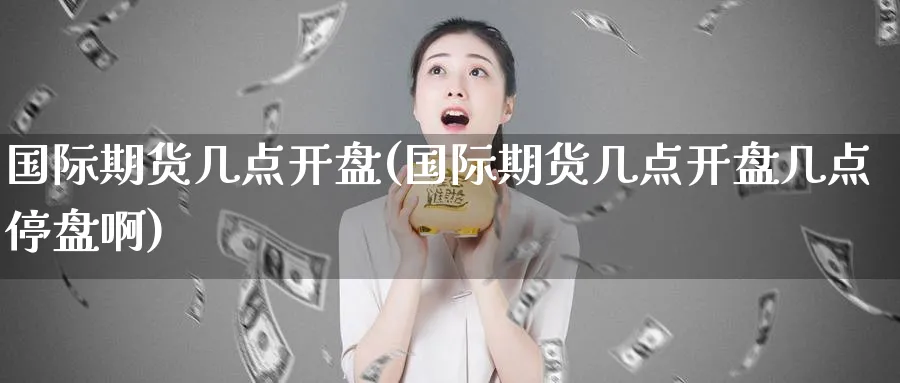 国际期货几点开盘(国际期货几点开盘几点停盘啊)_https://www.nyyysy.com_期货喊单_第1张