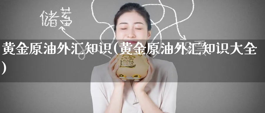 黄金原油外汇知识(黄金原油外汇知识大全)_https://www.nyyysy.com_期货平台_第1张
