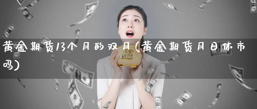 黄金期货13个月的双月(黄金期货月日休市吗)_https://www.nyyysy.com_期货市场_第1张