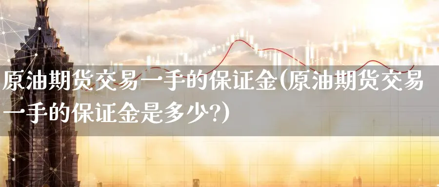 原油期货交易一手的保证金(原油期货交易一手的保证金是多少?)_https://www.nyyysy.com_期货喊单_第1张